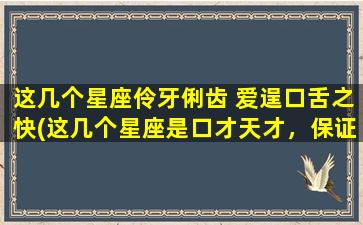 这几个星座伶牙俐齿 爱逞口舌之快(这几个星座是口才天才，保证让你看了爽到起飞！)